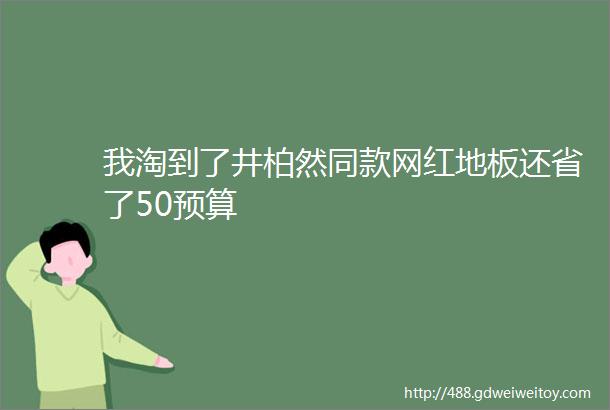 我淘到了井柏然同款网红地板还省了50预算